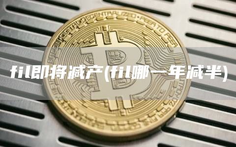 fil即将减产 - fil哪一年减半